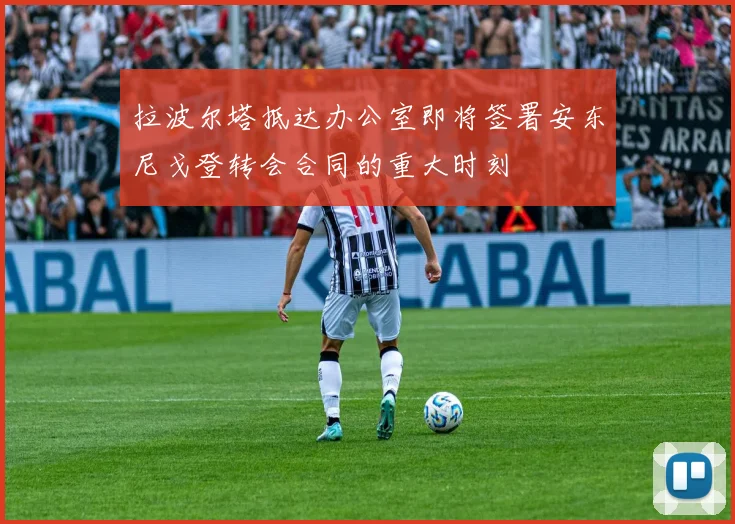拉波尔塔抵达办公室即将签署安东尼戈登转会合同的重大时刻
