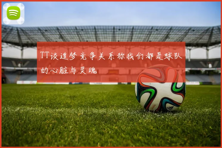 TT谈追梦竞争关系称我们都是球队的心脏与灵魂