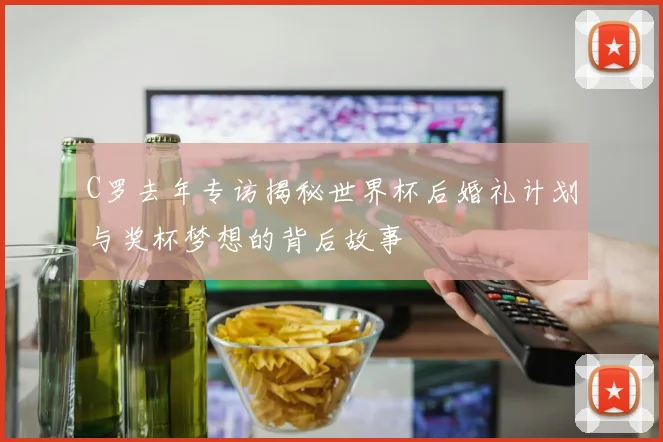 C罗去年专访揭秘世界杯后婚礼计划与奖杯梦想的背后故事