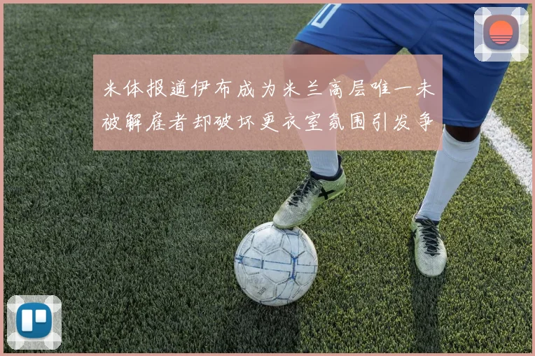 米体报道伊布成为米兰高层唯一未被解雇者却破坏更衣室氛围引发争议