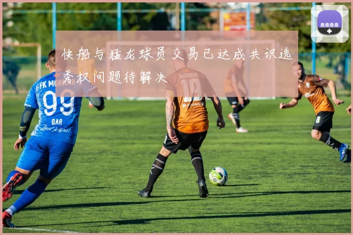 快船与猛龙球员交易已达成共识选秀权问题待解决