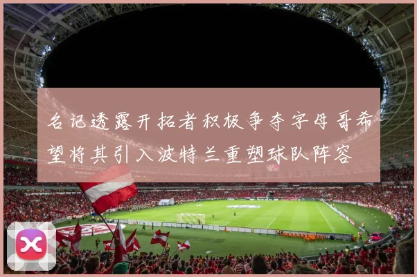名记透露开拓者积极争夺字母哥希望将其引入波特兰重塑球队阵容