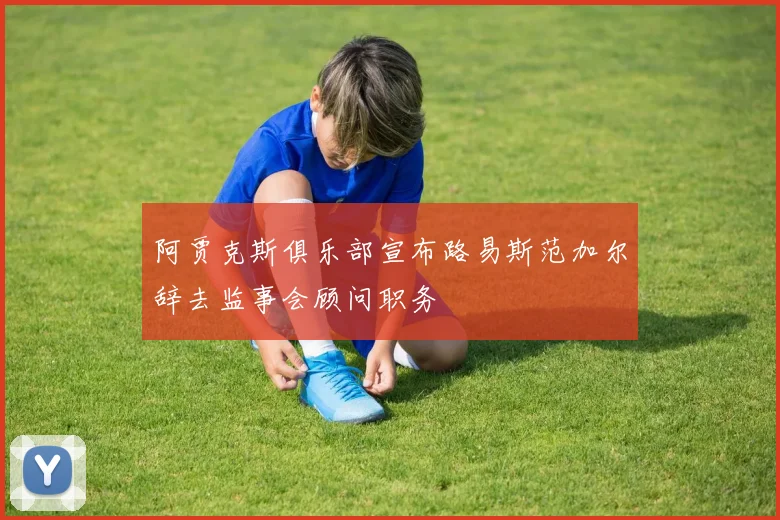 阿贾克斯俱乐部宣布路易斯范加尔辞去监事会顾问职务