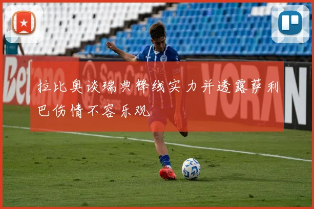 拉比奥谈瑞典锋线实力并透露萨利巴伤情不容乐观
