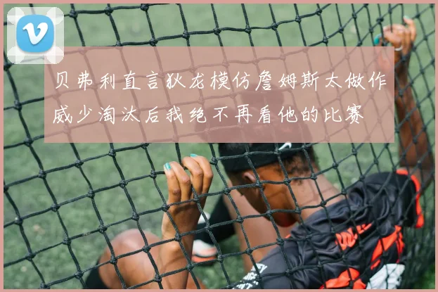 贝弗利直言狄龙模仿詹姆斯太做作威少淘汰后我绝不再看他的比赛