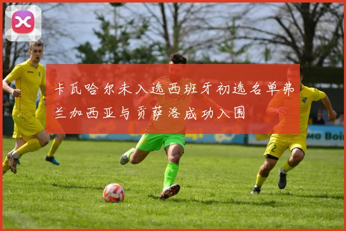 卡瓦哈尔未入选西班牙初选名单弗兰加西亚与贡萨洛成功入围