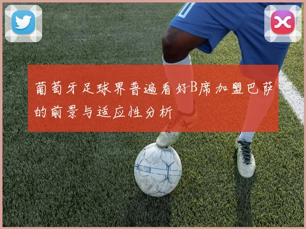 葡萄牙足球界普遍看好B席加盟巴萨的前景与适应性分析