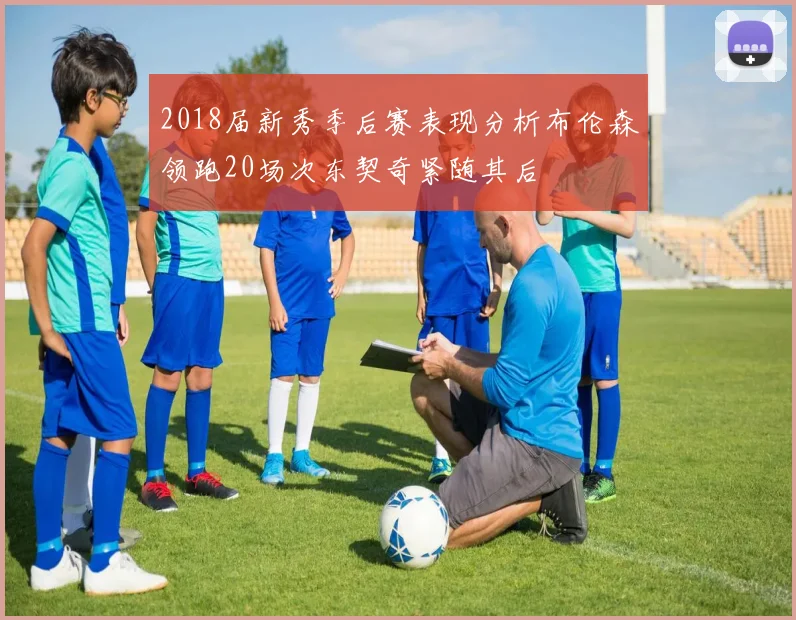 2018届新秀季后赛表现分析布伦森领跑20场次东契奇紧随其后