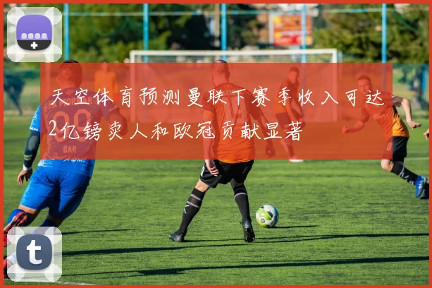 天空体育预测曼联下赛季收入可达2亿镑卖人和欧冠贡献显著