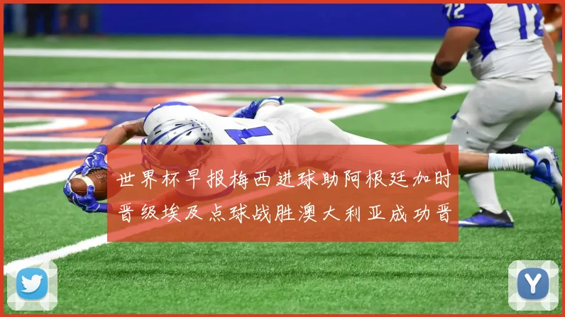 世界杯早报梅西进球助阿根廷加时晋级埃及点球战胜澳大利亚成功晋级