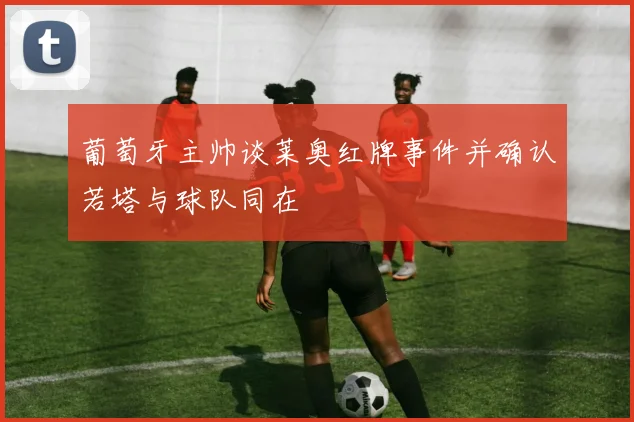 葡萄牙主帅谈莱奥红牌事件并确认若塔与球队同在
