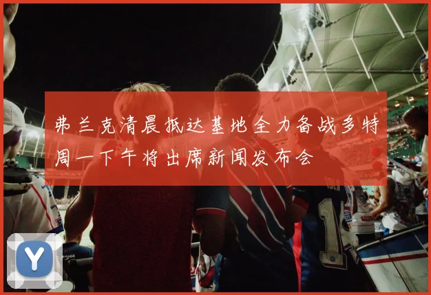 弗兰克清晨抵达基地全力备战多特周一下午将出席新闻发布会