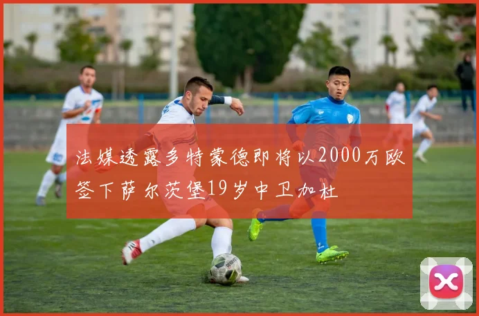 法媒透露多特蒙德即将以2000万欧签下萨尔茨堡19岁中卫加杜