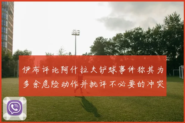 伊布评论阿什拉夫铲球事件称其为多余危险动作并批评不必要的冲突
