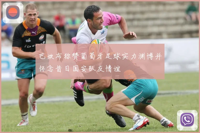 巴坎布称赞葡萄牙足球实力渊博并怀念昔日国安队友情谊