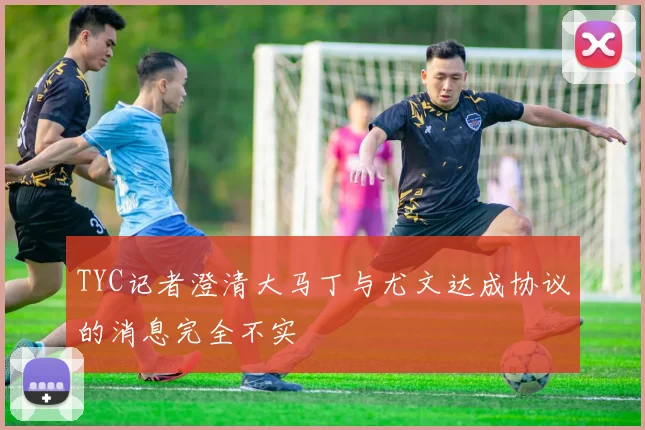 TYC记者澄清大马丁与尤文达成协议的消息完全不实