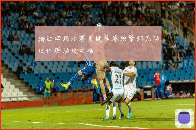 梅西四场比赛关键传球频繁却无助攻体现助攻之难