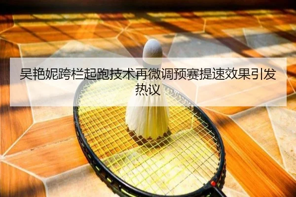 吴艳妮跨栏起跑技术再微调预赛提速效果引发热议