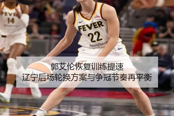 郭艾伦恢复训练提速 辽宁后场轮换方案与争冠节奏再平衡